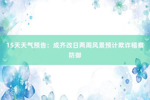 15天天气预告：成齐改日两周风景预计欺诈稽察防御