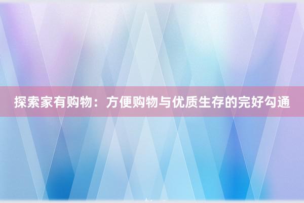 探索家有购物：方便购物与优质生存的完好勾通